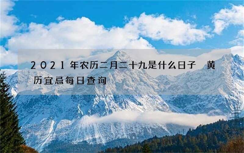 2021年农历二月二十九是什么日子 黄历宜忌每日查询